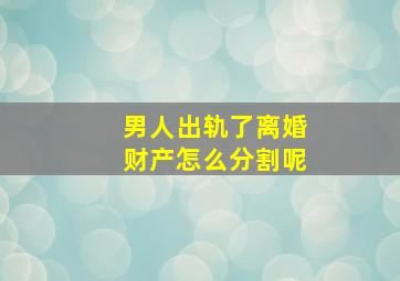 男人出轨了离婚财产怎么分割呢