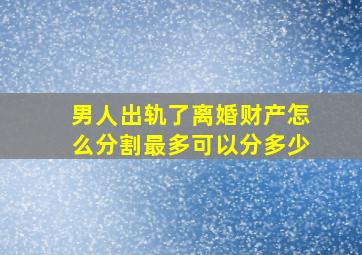 男人出轨了离婚财产怎么分割最多可以分多少