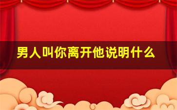 男人叫你离开他说明什么