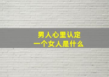 男人心里认定一个女人是什么