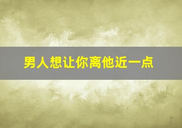 男人想让你离他近一点