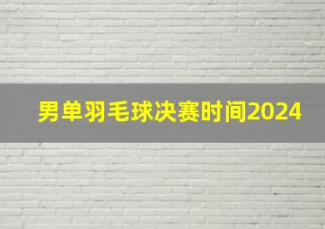 男单羽毛球决赛时间2024