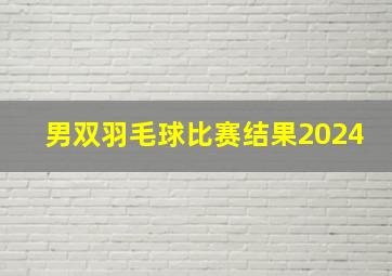 男双羽毛球比赛结果2024