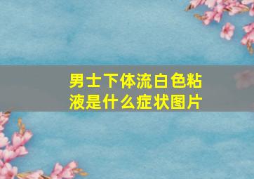 男士下体流白色粘液是什么症状图片