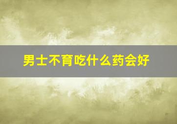 男士不育吃什么药会好