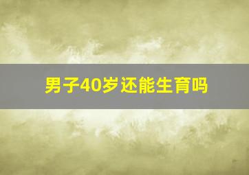 男子40岁还能生育吗