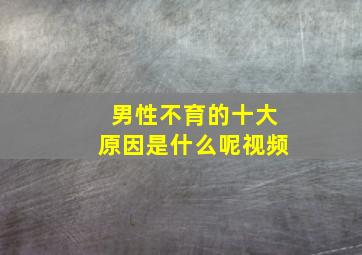 男性不育的十大原因是什么呢视频