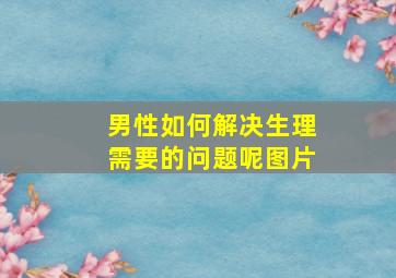 男性如何解决生理需要的问题呢图片