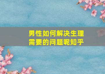 男性如何解决生理需要的问题呢知乎