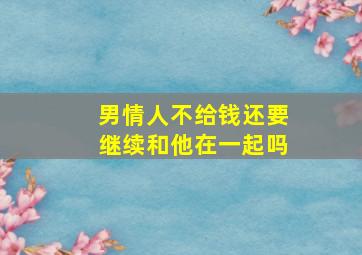 男情人不给钱还要继续和他在一起吗