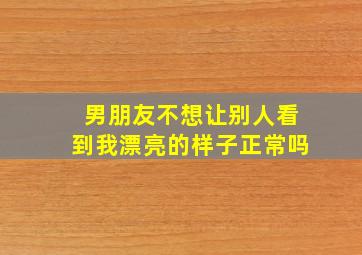 男朋友不想让别人看到我漂亮的样子正常吗