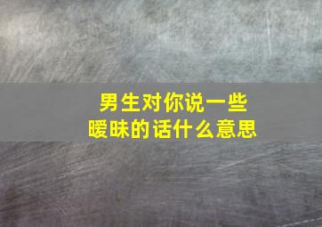 男生对你说一些暧昧的话什么意思