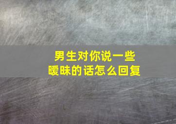 男生对你说一些暧昧的话怎么回复