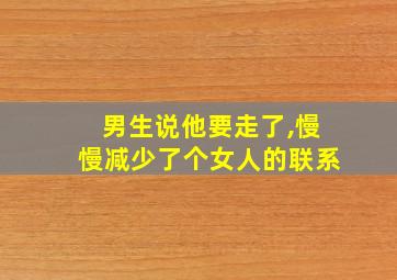 男生说他要走了,慢慢减少了个女人的联系