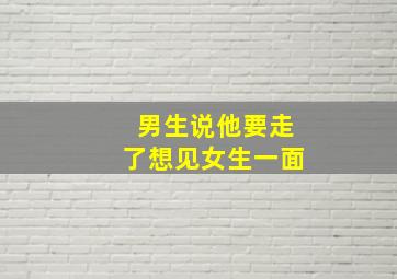 男生说他要走了想见女生一面