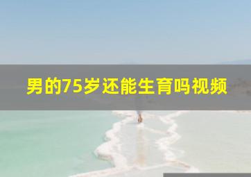 男的75岁还能生育吗视频