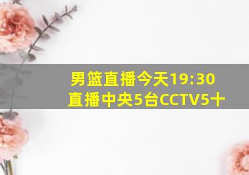 男篮直播今天19:30直播中央5台CCTV5十