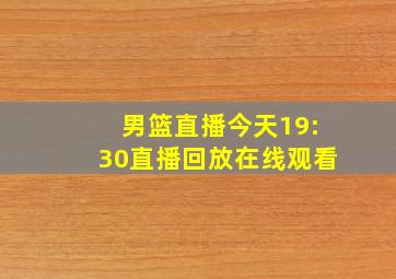 男篮直播今天19:30直播回放在线观看