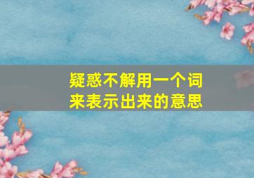 疑惑不解用一个词来表示出来的意思