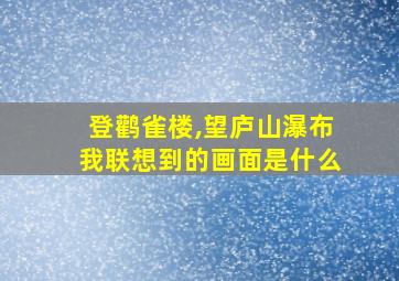 登鹳雀楼,望庐山瀑布我联想到的画面是什么