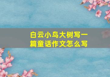 白云小鸟大树写一篇童话作文怎么写