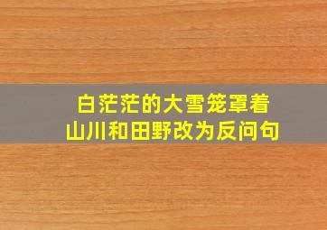 白茫茫的大雪笼罩着山川和田野改为反问句