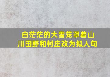 白茫茫的大雪笼罩着山川田野和村庄改为拟人句