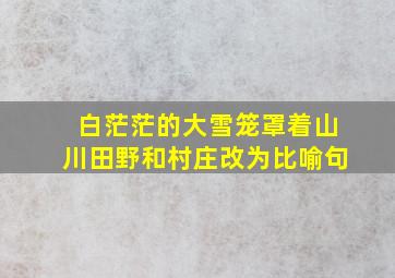 白茫茫的大雪笼罩着山川田野和村庄改为比喻句