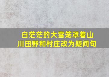 白茫茫的大雪笼罩着山川田野和村庄改为疑问句