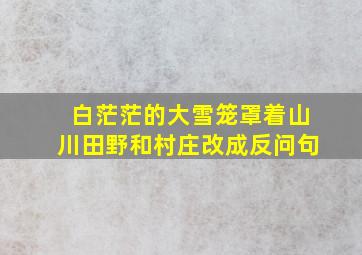 白茫茫的大雪笼罩着山川田野和村庄改成反问句