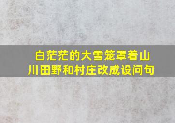 白茫茫的大雪笼罩着山川田野和村庄改成设问句