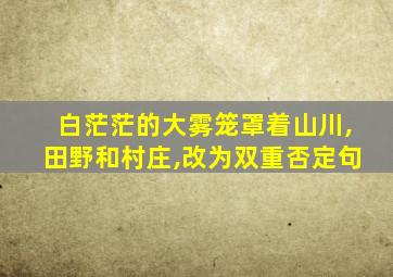 白茫茫的大雾笼罩着山川,田野和村庄,改为双重否定句