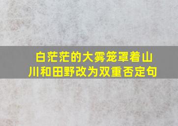 白茫茫的大雾笼罩着山川和田野改为双重否定句