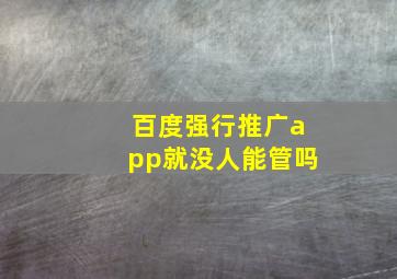 百度强行推广app就没人能管吗