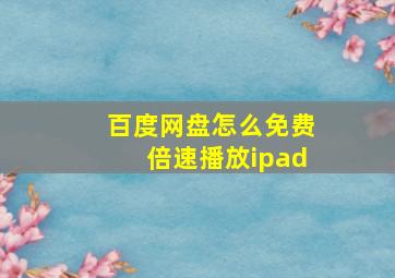 百度网盘怎么免费倍速播放ipad