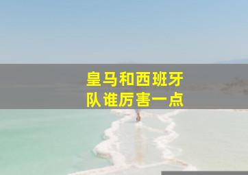 皇马和西班牙队谁厉害一点