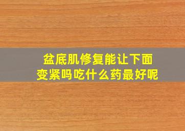 盆底肌修复能让下面变紧吗吃什么药最好呢