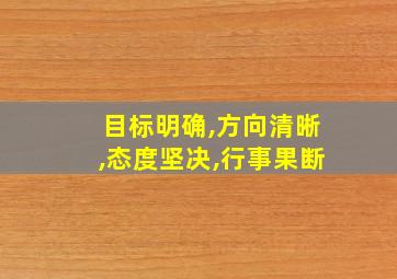 目标明确,方向清晰,态度坚决,行事果断