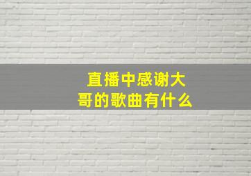 直播中感谢大哥的歌曲有什么