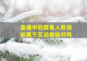 直播中的观看人数指标属于互动指标对吗