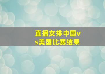 直播女排中国vs美国比赛结果