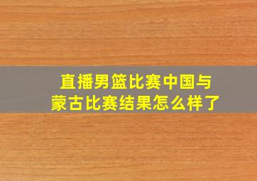 直播男篮比赛中国与蒙古比赛结果怎么样了