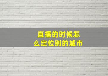 直播的时候怎么定位别的城市