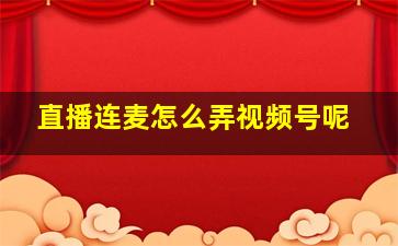 直播连麦怎么弄视频号呢