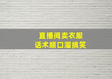 直播间卖衣服话术顺口溜搞笑