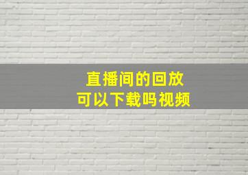 直播间的回放可以下载吗视频