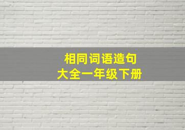 相同词语造句大全一年级下册