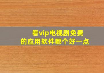 看vip电视剧免费的应用软件哪个好一点