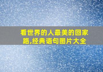 看世界的人最美的回家路,经典语句图片大全