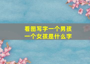 看图写字一个男孩一个女孩是什么字